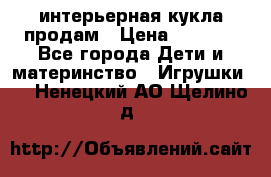 интерьерная кукла продам › Цена ­ 2 000 - Все города Дети и материнство » Игрушки   . Ненецкий АО,Щелино д.